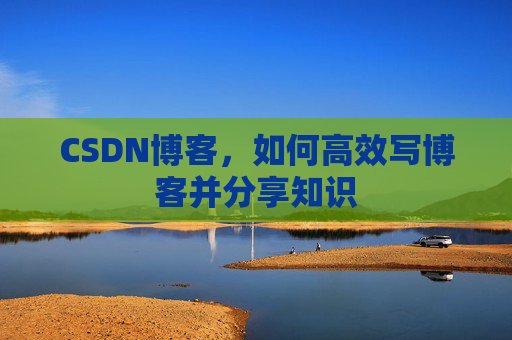 CSDN博客，如何高效写博客并分享知识