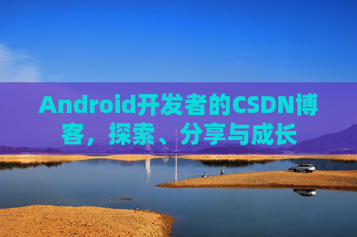Android开发者的CSDN博客，探索、分享与成长